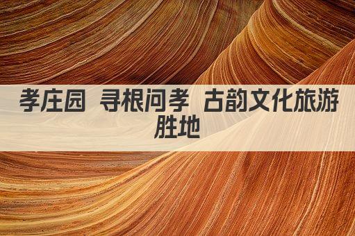 孝庄园文旅 寻根孝道 古韵今风游园地