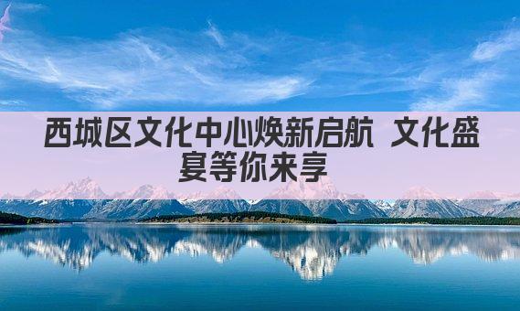 西城区文化中心焕新启航 文化盛宴等你来享 