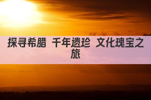 探寻希腊 千年遗珍 文化瑰宝之旅