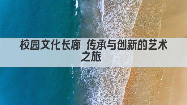 校园文化长廊 传承与创新的艺术之旅 