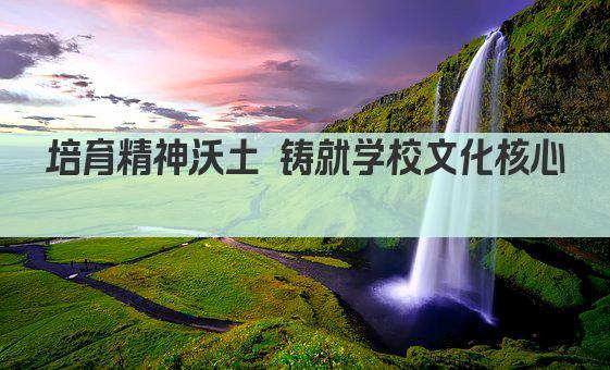 培育精神沃土 铸就学校文化核心 