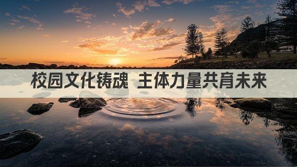校园文化铸魂 主体力量共育未来