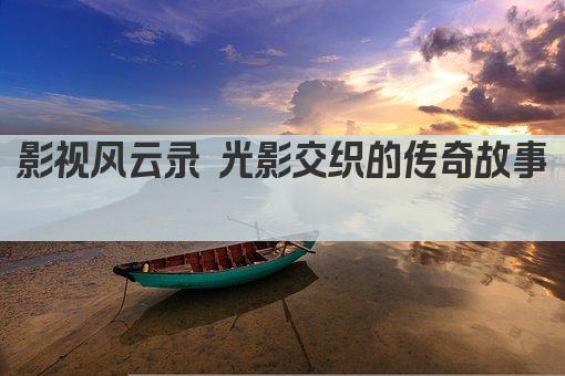 影视风云录 光影交织的传奇故事 