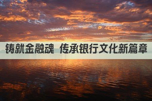 铸就金融魂 传承银行文化新篇章