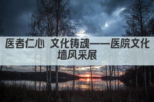 医者仁心 文化铸魂——医院文化墙风采展