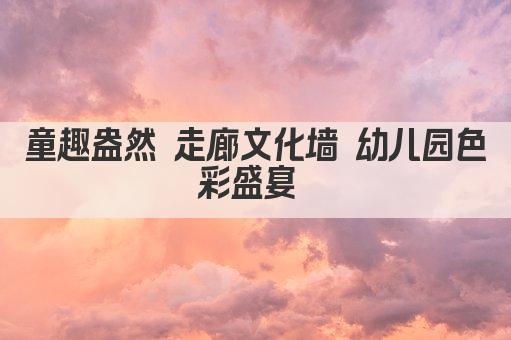 童趣盎然 走廊文化墙 幼儿园色彩盛宴 