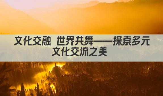 文化交融 世界共舞——探索多元文化交流之美 