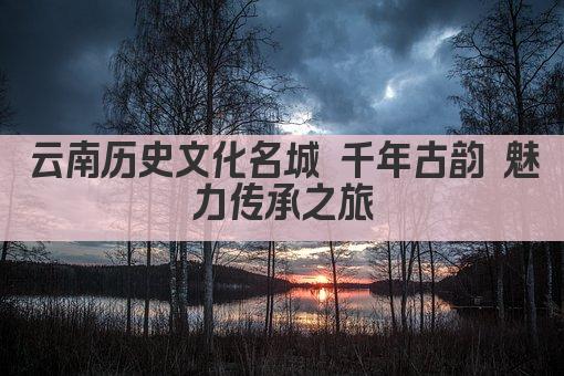 云南历史文化名城 千年古韵 魅力传承之旅