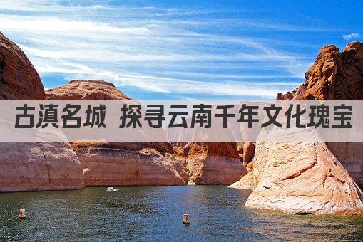 古滇名城 探寻云南千年文化瑰宝