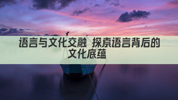 语言与文化交融 探索语言背后的文化底蕴 