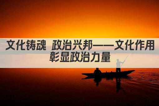 文化铸魂 政治兴邦——文化作用彰显政治力量