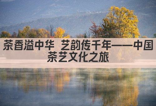 茶香溢中华 艺韵传千年——中国茶艺文化之旅