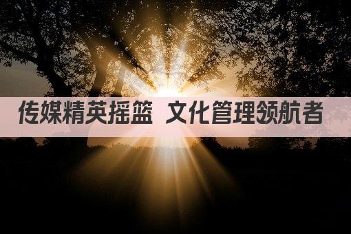 传媒精英摇篮 文化管理领航者 