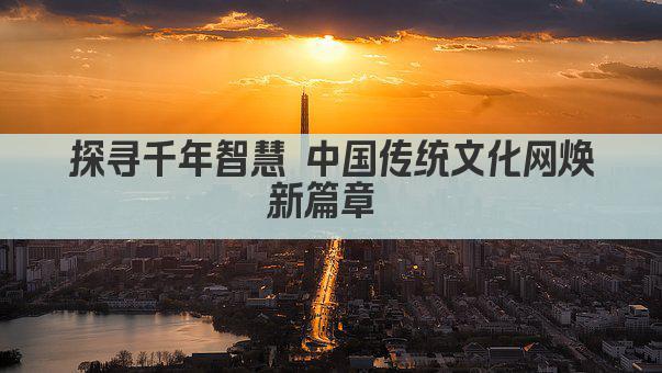 探寻千年智慧 中国传统文化网焕新篇章 