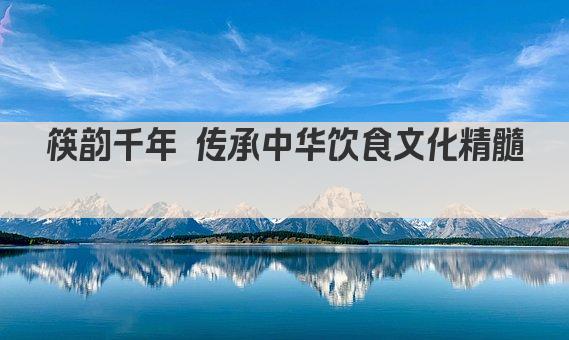 筷韵千年 传承中华饮食文化精髓 