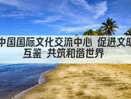 中国国际文化交流中心 促进文明互鉴 共筑和谐世界 