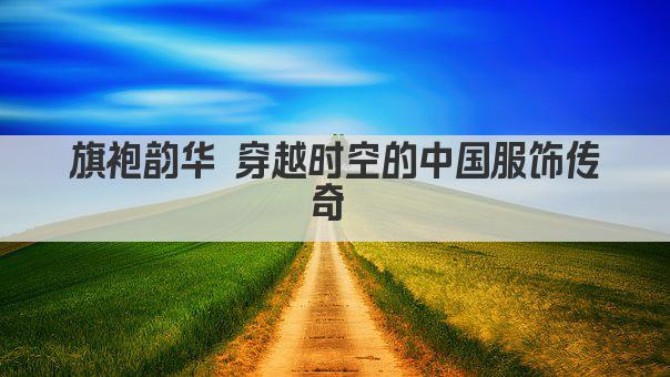 旗袍韵华 穿越时空的中国服饰传奇 
