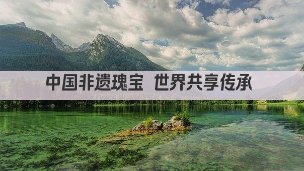 中国非遗瑰宝 世界共享传承 