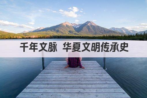 千年文脉 华夏文明传承史