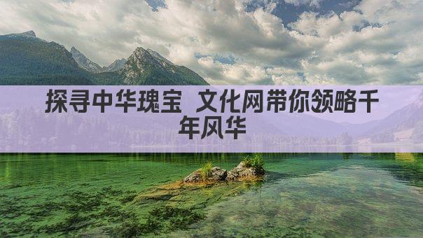 探寻中华瑰宝 文化网带你领略千年风华
