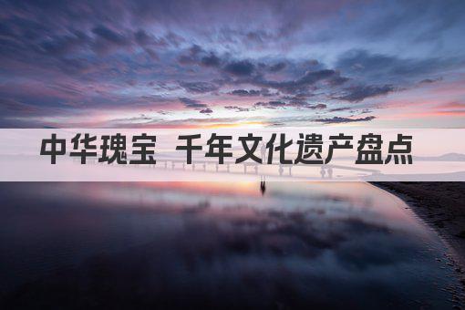 中华瑰宝 千年文化遗产盘点 