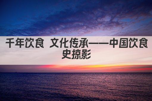 千年饮食 文化传承——中国饮食史掠影