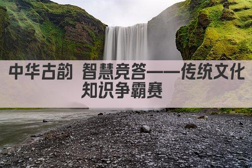 中华古韵 智慧竞答——传统文化知识争霸赛 