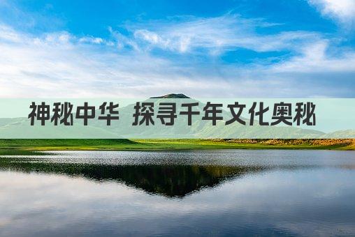 神秘中华 探寻千年文化奥秘 
