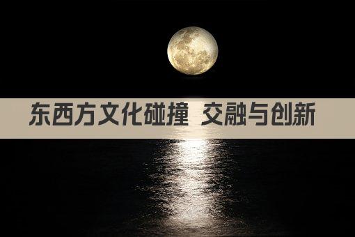 东西方文化碰撞 交融与创新 