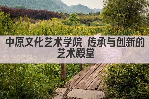 中原文化艺术学院 传承与创新的艺术殿堂