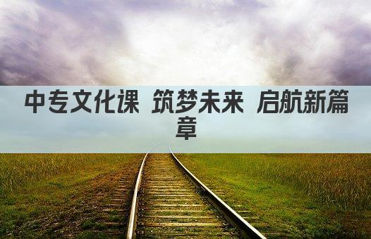 中专文化课 筑梦未来 启航新篇章
