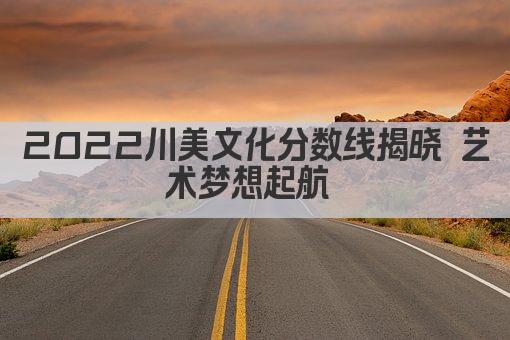 2022川美文化分数线揭晓 艺术梦想起航 