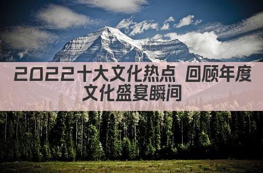 2022十大文化热点 回顾年度文化盛宴瞬间