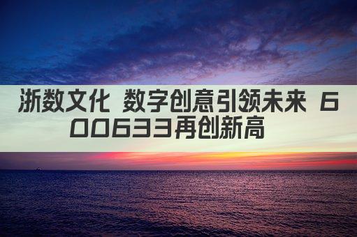 浙数文化 数字创意引领未来 600633再创新高  