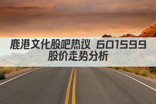 鹿港文化股吧热议 601599股价走势分析