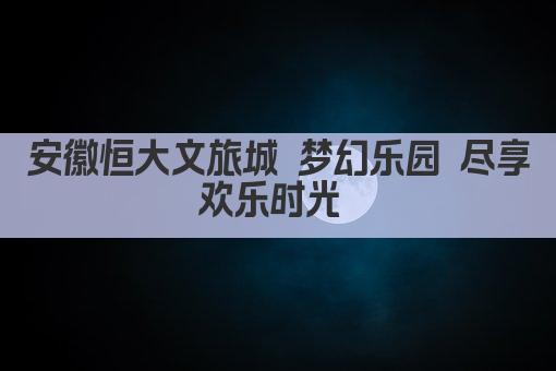 安徽恒大文旅城 梦幻乐园 尽享欢乐时光 