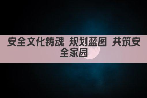 安全文化铸魂 规划蓝图 共筑安全家园