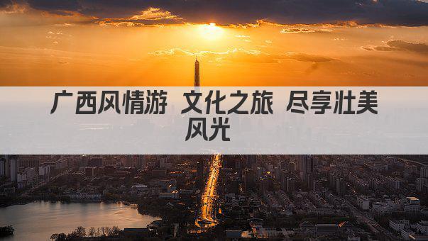 广西风情游 文化之旅 尽享壮美风光 