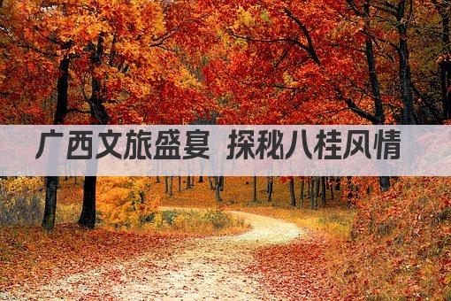 广西文旅盛宴 探秘八桂风情 