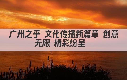 广州之乎 文化传播新篇章 创意无限 精彩纷呈  