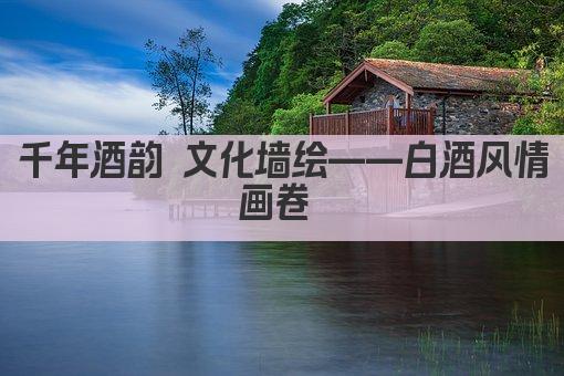 千年酒韵 文化墙绘——白酒风情画卷 