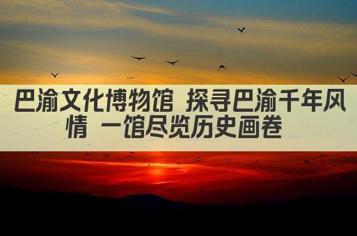 巴渝文化博物馆 探寻巴渝千年风情 一馆尽览历史画卷 