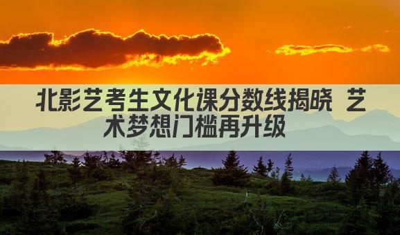 北影艺考生文化课分数线揭晓 艺术梦想门槛再升级 