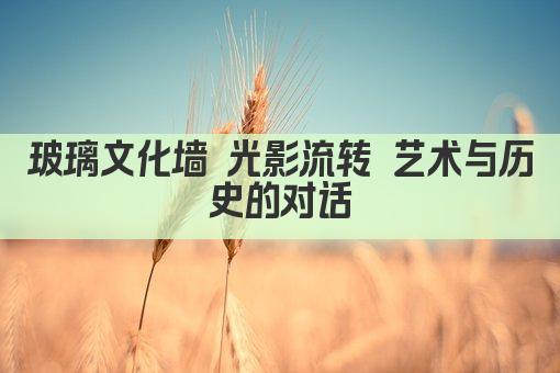 玻璃文化墙 光影流转 艺术与历史的对话