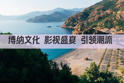 博纳文化 影视盛宴 引领潮流 