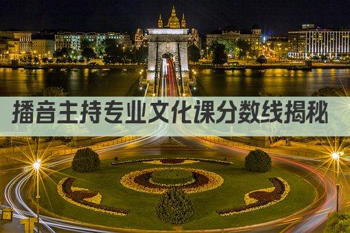 播音主持专业文化课分数线揭秘 