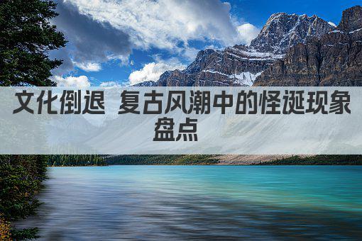 文化倒退 复古风潮中的怪诞现象盘点 