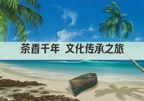 茶香千年 文化传承之旅