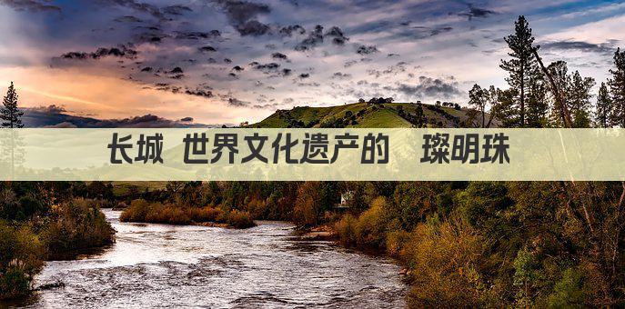 长城 世界文化遗产的璀璨明珠 