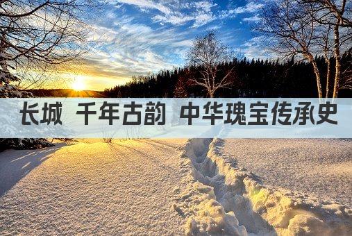 长城 千年古韵 中华瑰宝传承史
